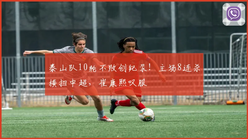 泰山队10轮不败创纪录！主场8连杀横扫中超，崔康熙叹服