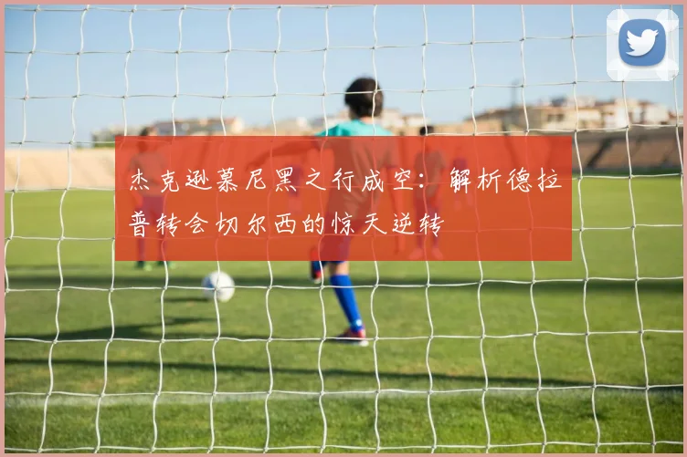 杰克逊慕尼黑之行成空：解析德拉普转会切尔西的惊天逆转