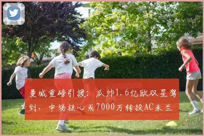 曼城重磅引援:瓜帅1.6亿欧双星驾到,中场核心或7000万转投AC米兰